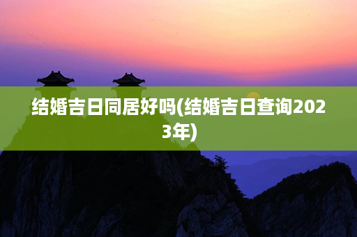 结婚吉日同居好吗(结婚吉日查询2023年)第1张-八字查询