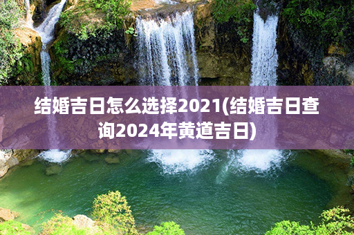 结婚吉日怎么选择2021(结婚吉日查询2024年黄道吉日)第1张-八字查询