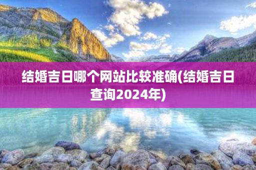 结婚吉日哪个网站比较准确(结婚吉日查询2024年)第1张-八字查询