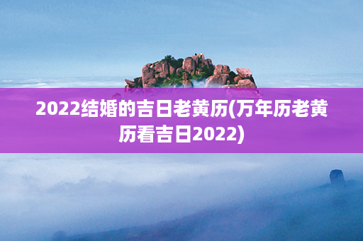 2022结婚的吉日老黄历(万年历老黄历看吉日2022)第1张-八字查询