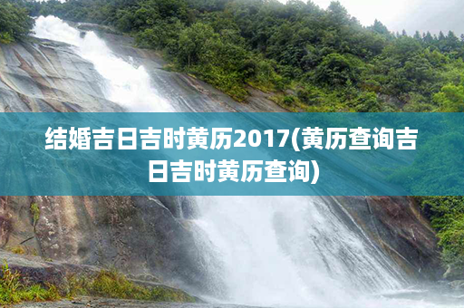 结婚吉日吉时黄历2017(黄历查询吉日吉时黄历查询)第1张-八字查询