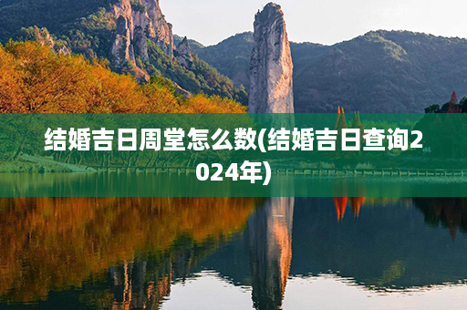 结婚吉日周堂怎么数(结婚吉日查询2024年)第1张-八字查询