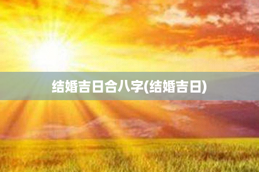 结婚吉日合八字(结婚吉日)第1张-八字查询