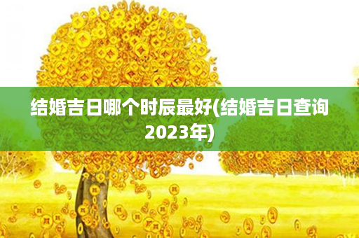 结婚吉日哪个时辰最好(结婚吉日查询2023年)第1张-八字查询