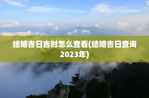 结婚吉日吉时怎么查看(结婚吉日查询2023年)第1张-八字查询