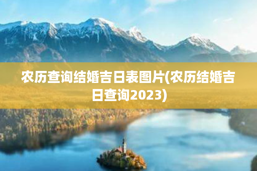 农历查询结婚吉日表图片(农历结婚吉日查询2023)第1张-八字查询