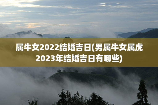 属牛女2022结婚吉日(男属牛女属虎2023年结婚吉日有哪些)第1张-八字查询