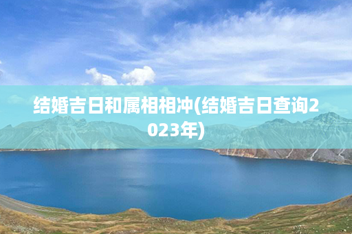 结婚吉日和属相相冲(结婚吉日查询2023年)第1张-八字查询