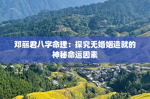 邓丽君八字命理：探究无婚姻造就的神秘命运因素第1张-八字查询