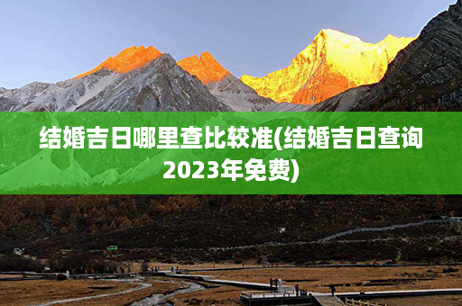 结婚吉日哪里查比较准(结婚吉日查询2023年免费)第1张-八字查询