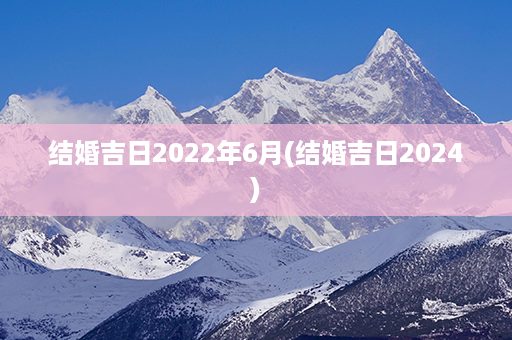 结婚吉日2022年6月(结婚吉日2024)第1张-八字查询