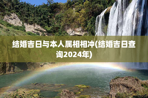 结婚吉日与本人属相相冲(结婚吉日查询2024年)第1张-八字查询