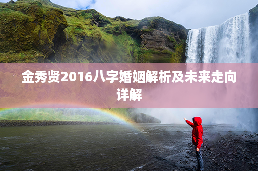 金秀贤2016八字婚姻解析及未来走向详解第1张-八字查询