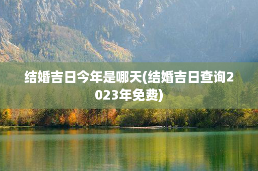 结婚吉日今年是哪天(结婚吉日查询2023年免费)第1张-八字查询