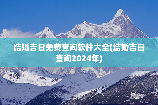 结婚吉日免费查询软件大全(结婚吉日查询2024年)第1张-八字查询