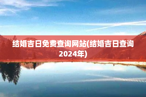 结婚吉日免费查询网站(结婚吉日查询2024年)第1张-八字查询