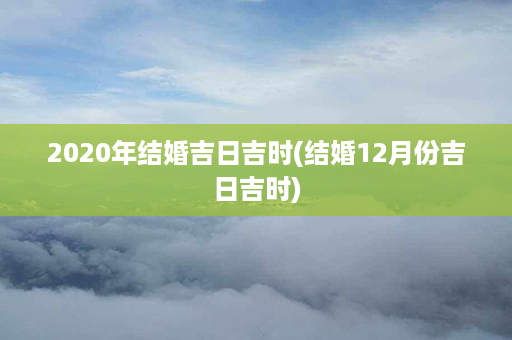 2020年结婚吉日吉时(结婚12月份吉日吉时)第1张-八字查询