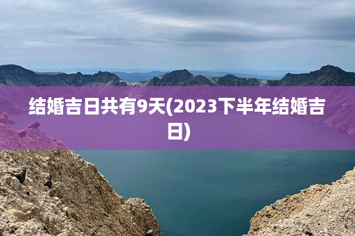 结婚吉日共有9天(2023下半年结婚吉日)第1张-八字查询