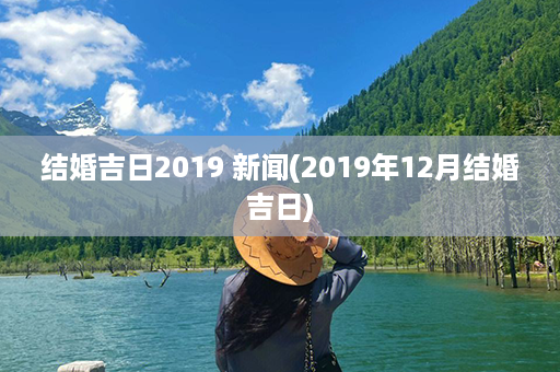 结婚吉日2019 新闻(2019年12月结婚吉日)第1张-八字查询