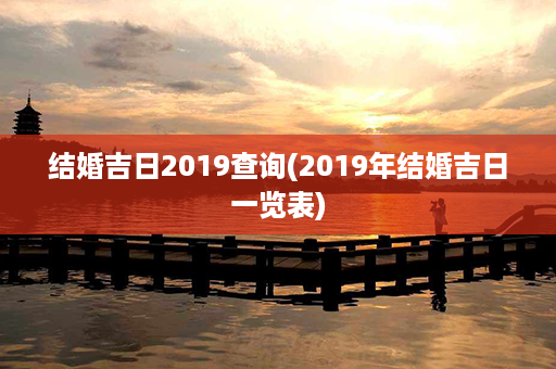 结婚吉日2019查询(2019年结婚吉日一览表)第1张-八字查询