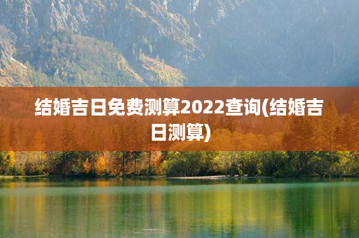 结婚吉日免费测算2022查询(结婚吉日测算)第1张-八字查询