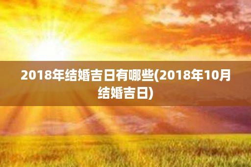 2018年结婚吉日有哪些(2018年10月结婚吉日)第1张-八字查询