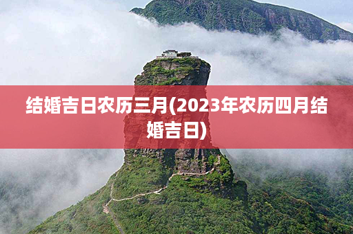 结婚吉日农历三月(2023年农历四月结婚吉日)第1张-八字查询