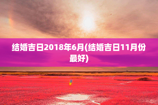 结婚吉日2018年6月(结婚吉日11月份最好)第1张-八字查询