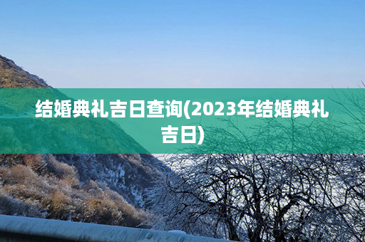 结婚典礼吉日查询(2023年结婚典礼吉日)第1张-八字查询