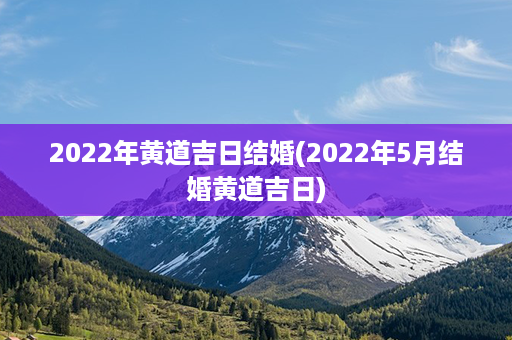 2022年黄道吉日结婚(2022年5月结婚黄道吉日)第1张-八字查询