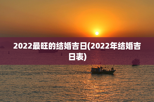 2022最旺的结婚吉日(2022年结婚吉日表)第1张-八字查询