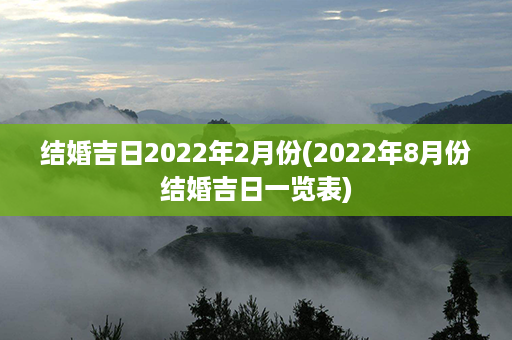 结婚吉日2022年2月份(2022年8月份结婚吉日一览表)第1张-八字查询