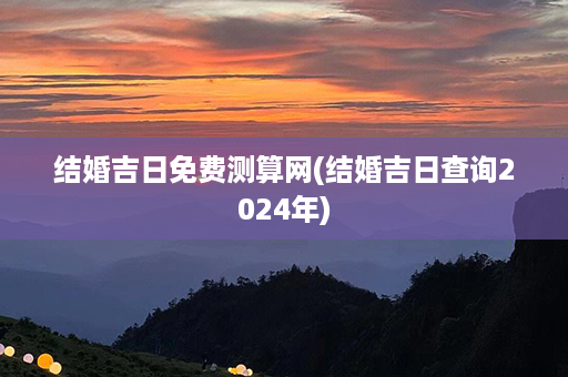 结婚吉日免费测算网(结婚吉日查询2024年)第1张-八字查询