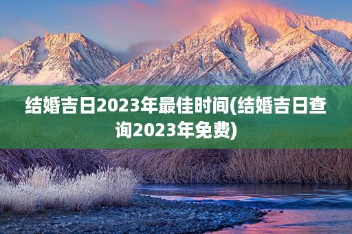 结婚吉日2023年最佳时间(结婚吉日查询2023年免费)第1张-八字查询