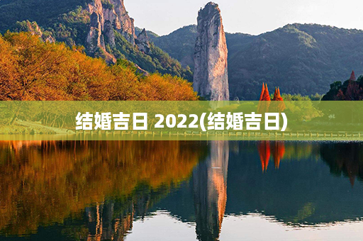 结婚吉日 2022(结婚吉日)第1张-八字查询