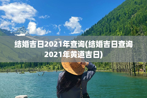 结婚吉日2021年查询(结婚吉日查询2021年黄道吉日)第1张-八字查询