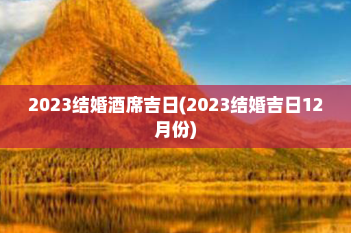 2023结婚酒席吉日(2023结婚吉日12月份)第1张-八字查询