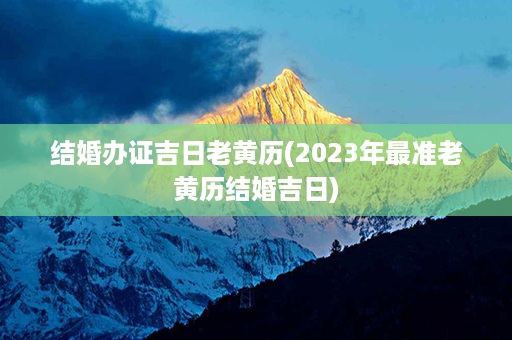 结婚办证吉日老黄历(2023年最准老黄历结婚吉日)第1张-八字查询