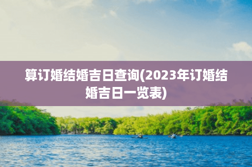 算订婚结婚吉日查询(2023年订婚结婚吉日一览表)第1张-八字查询