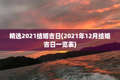 精选2021结婚吉日(2021年12月结婚吉日一览表)第1张-八字查询