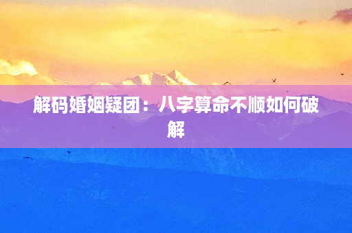 解码婚姻疑团：八字算命不顺如何破解第1张-八字查询