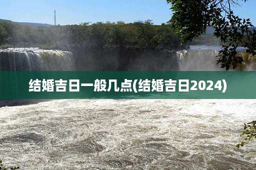 结婚吉日一般几点(结婚吉日2024)第1张-八字查询