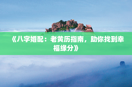 《八字婚配：老黄历指南，助你找到幸福缘分》第1张-八字查询