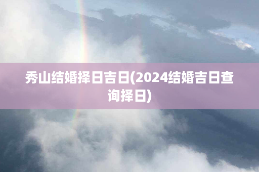 秀山结婚择日吉日(2024结婚吉日查询择日)第1张-八字查询