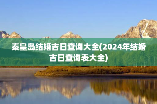 秦皇岛结婚吉日查询大全(2024年结婚吉日查询表大全)第1张-八字查询