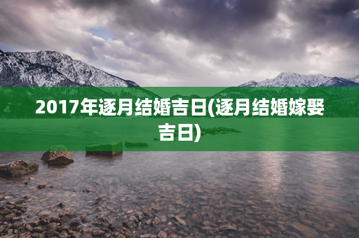 2017年逐月结婚吉日(逐月结婚嫁娶吉日)第1张-八字查询