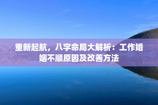 重新起航，八字命局大解析：工作婚姻不顺原因及改善方法第1张-八字查询