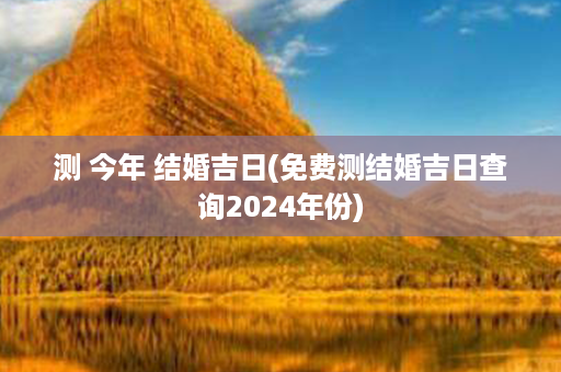 测 今年 结婚吉日(免费测结婚吉日查询2024年份)第1张-八字查询