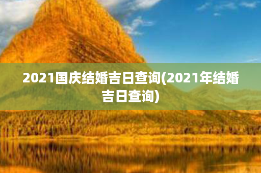 2021国庆结婚吉日查询(2021年结婚吉日查询)第1张-八字查询