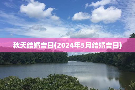 秋天结婚吉日(2024年5月结婚吉日)第1张-八字查询